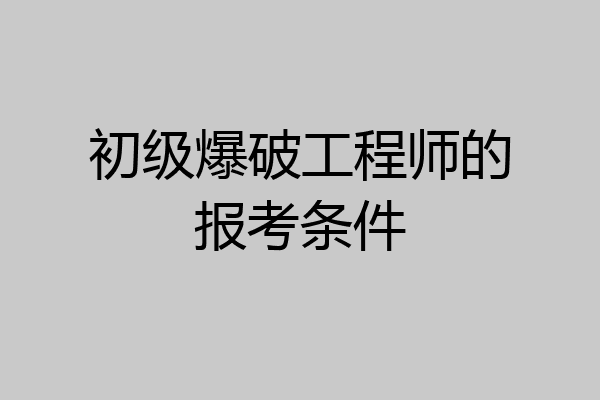 初级爆破工程师的报考条件