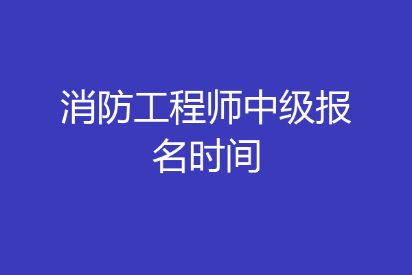 消防工程师中级报名时间