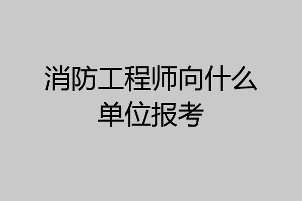 消防工程师向什么单位报考