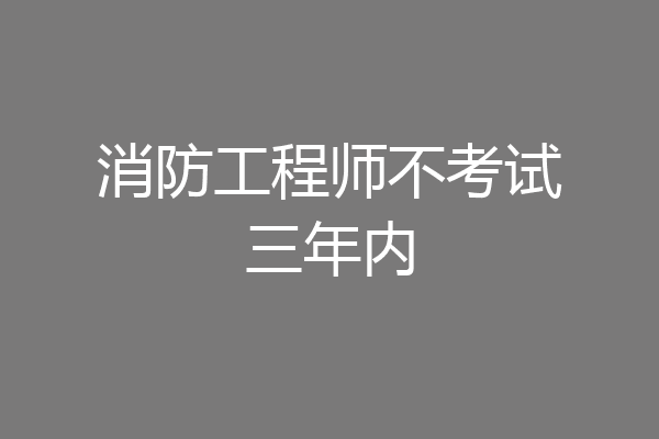 消防工程师不考试三年内