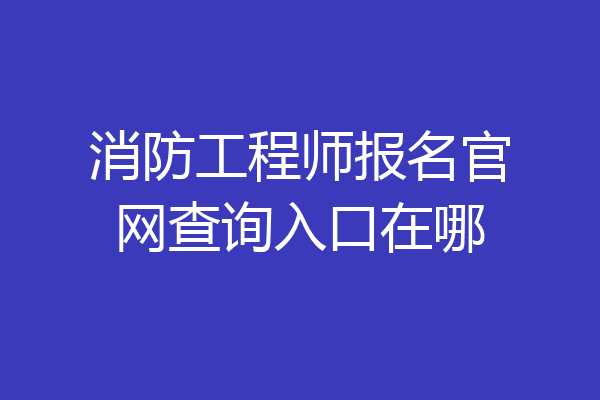 消防工程师报名官网查询入口在哪