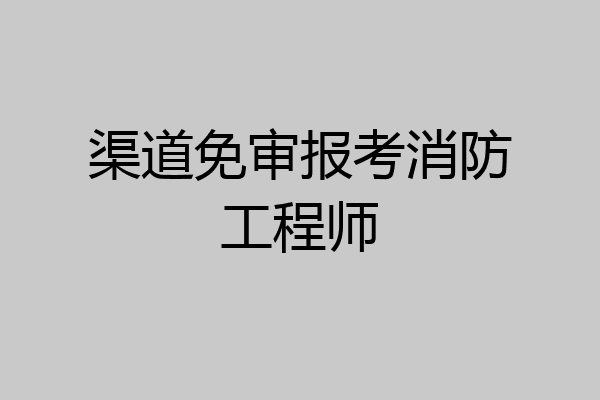 渠道免审报考消防工程师