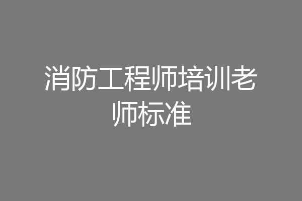 消防工程师培训老师标准