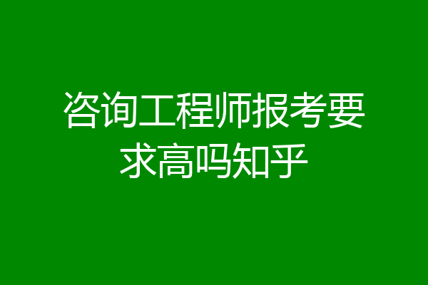 咨询工程师报考要求高吗知乎