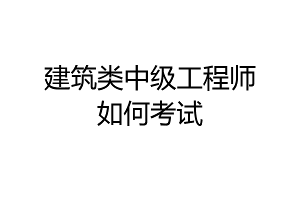 建筑类中级工程师如何考试