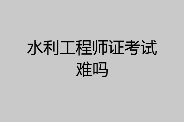 水利工程师证考试难吗