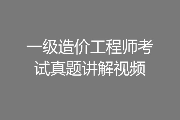 一级造价工程师考试真题讲解视频
