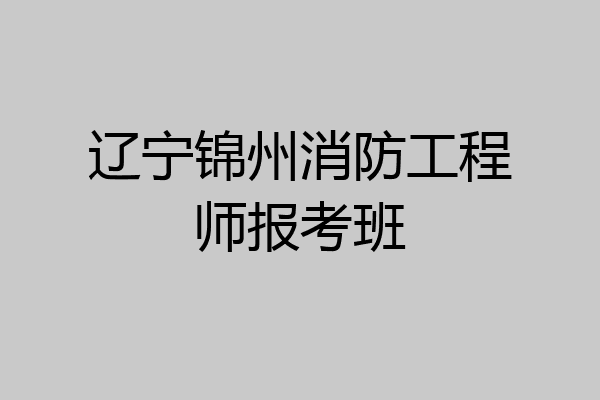 辽宁锦州消防工程师报考班