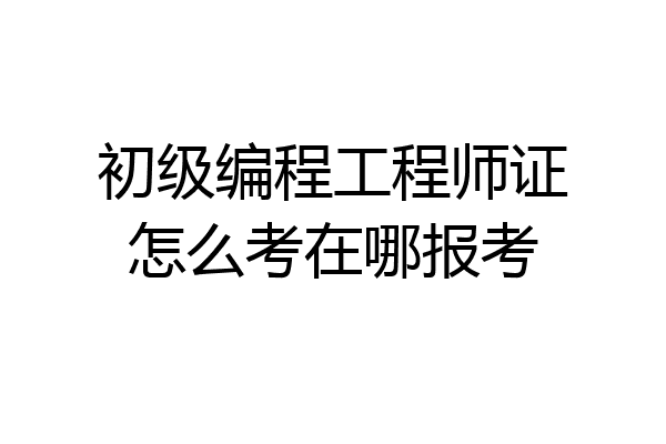 初级编程工程师证怎么考在哪报考
