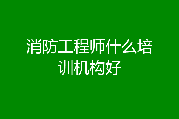 消防工程师什么培训机构好