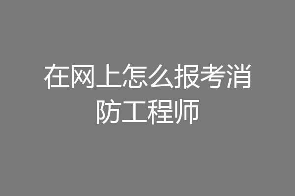 在网上怎么报考消防工程师