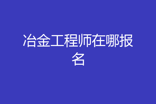 冶金工程师在哪报名
