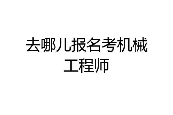 去哪儿报名考机械工程师