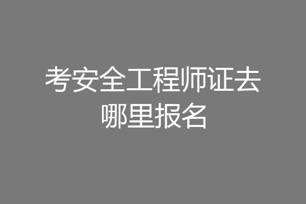 考安全工程师证去哪里报名