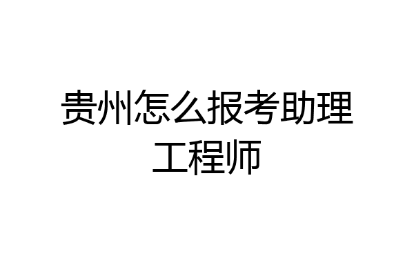 贵州怎么报考助理工程师