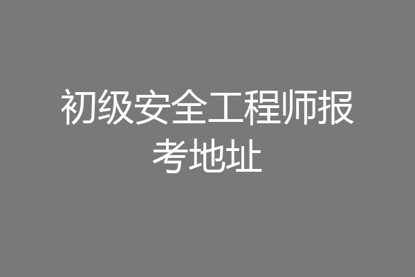 初级安全工程师报考地址