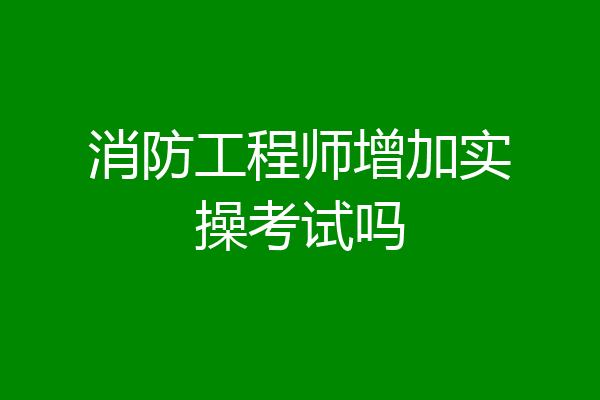 消防工程师增加实操考试吗