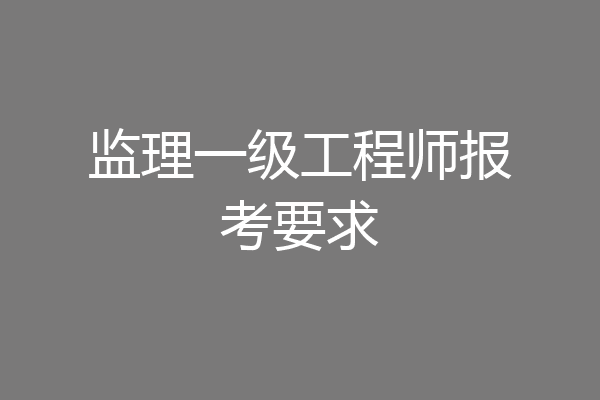 监理一级工程师报考要求