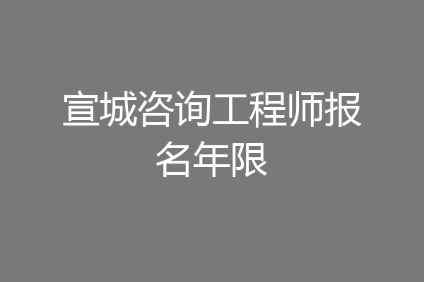 宣城咨询工程师报名年限