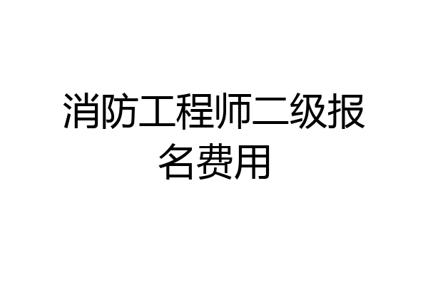消防工程师二级报名费用