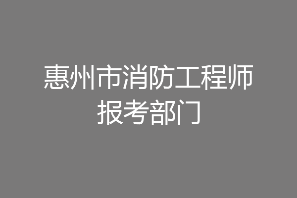 惠州市消防工程师报考部门
