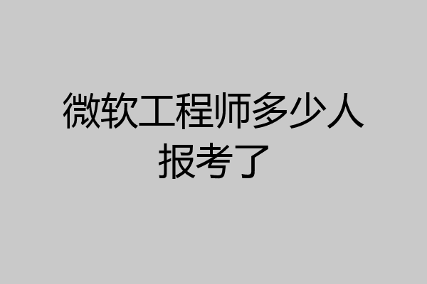 微软工程师多少人报考了
