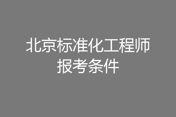 北京标准化工程师报考条件