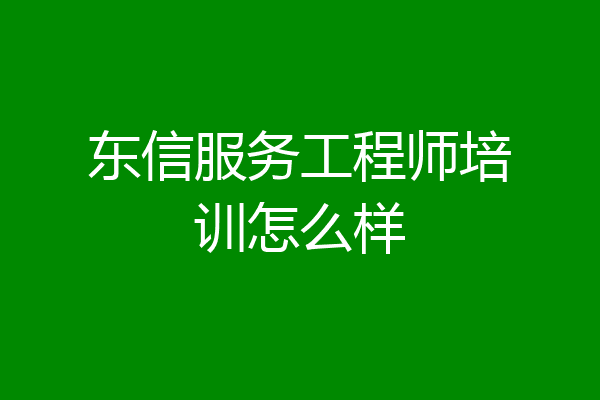 东信服务工程师培训怎么样