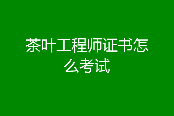 茶叶工程师证书怎么考试