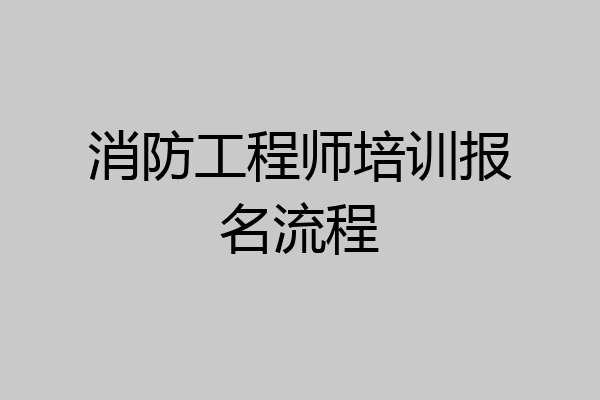 消防工程师培训报名流程