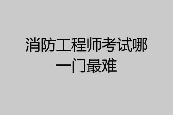 消防工程师考试哪一门最难