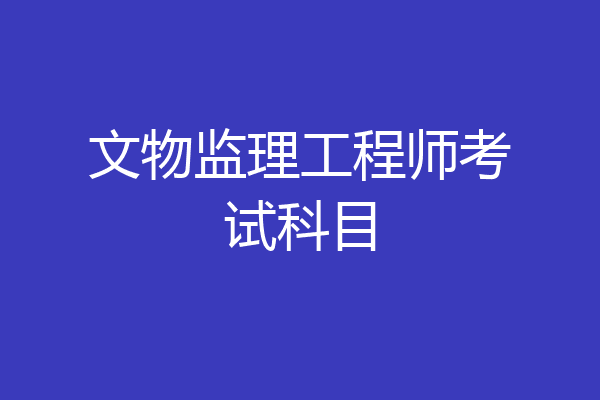 文物监理工程师考试科目