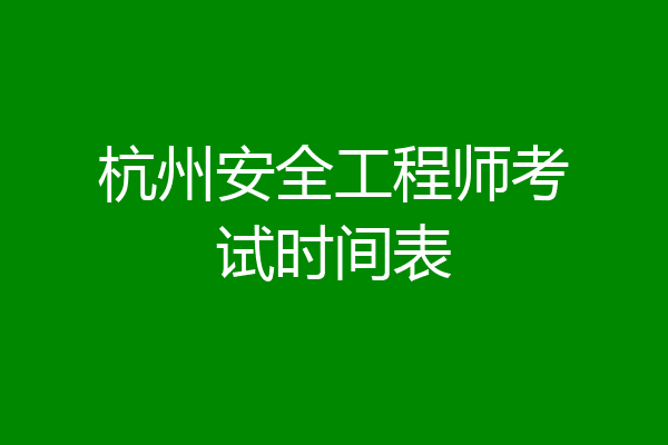 杭州安全工程师考试时间表