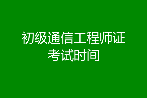 初级通信工程师证考试时间