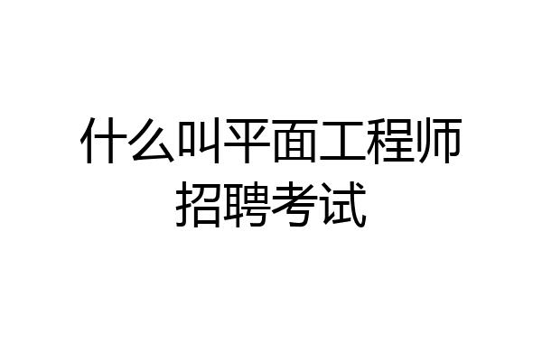 什么叫平面工程师招聘考试