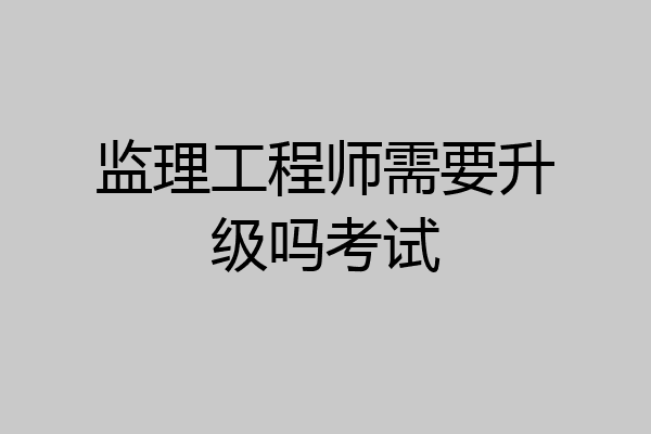 监理工程师需要升级吗考试