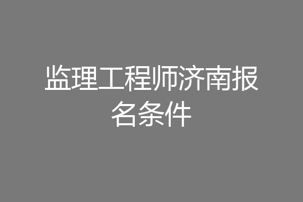 监理工程师济南报名条件