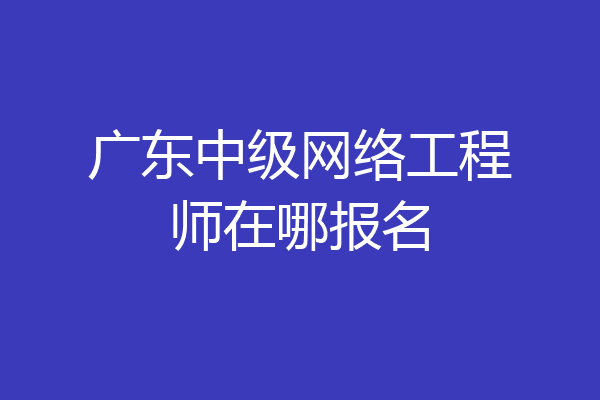 广东中级网络工程师在哪报名