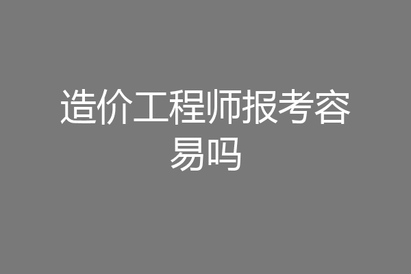 造价工程师报考容易吗