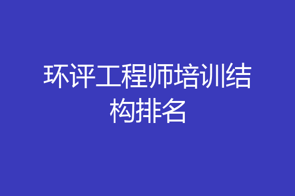 环评工程师培训结构排名
