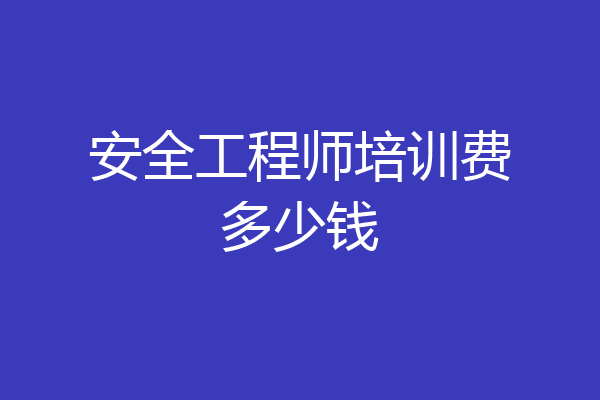 安全工程师培训费多少钱