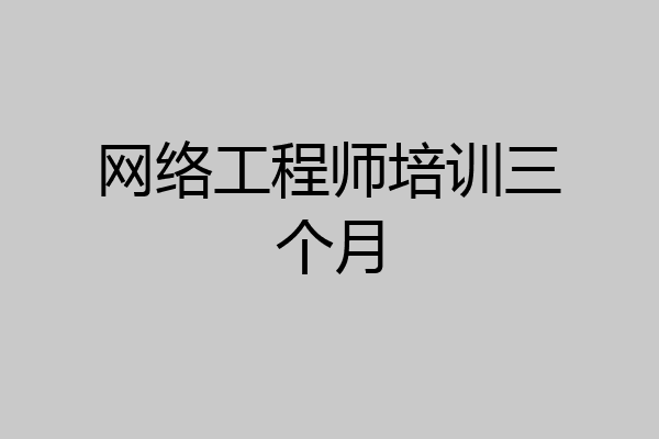 网络工程师培训三个月