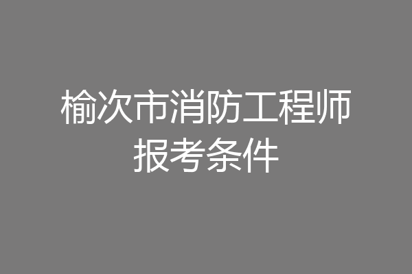 榆次市消防工程师报考条件