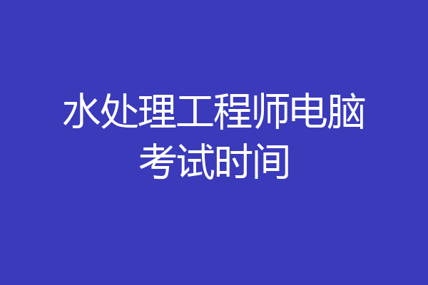 水处理工程师电脑考试时间
