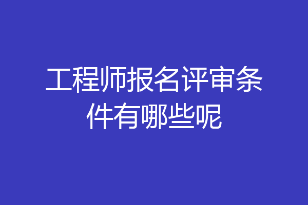 工程师报名评审条件有哪些呢