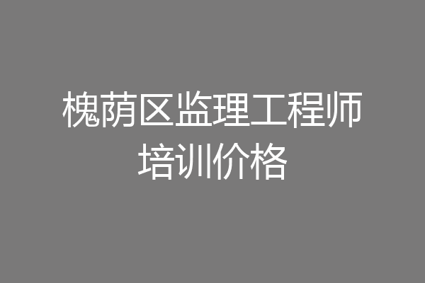 槐荫区监理工程师培训价格