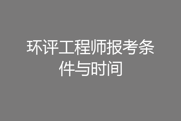 环评工程师报考条件与时间