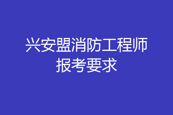 兴安盟消防工程师报考要求