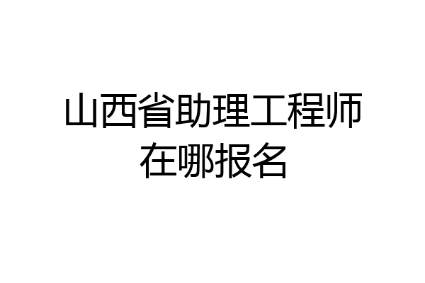 山西省助理工程师在哪报名