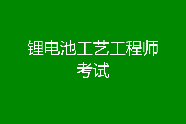 锂电池工艺工程师考试